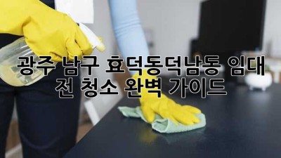 광주 남구 효덕동/덕남동 임대 전 청소 완벽 가이드